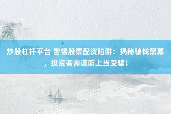 炒股杠杆平台 警惕股票配资陷阱：揭秘骗钱黑幕，投资者需谨防上当受骗！