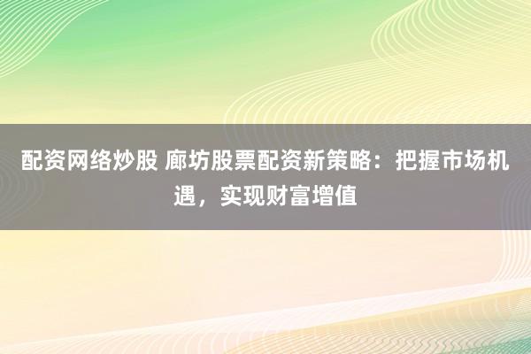 配资网络炒股 廊坊股票配资新策略：把握市场机遇，实现财富增值