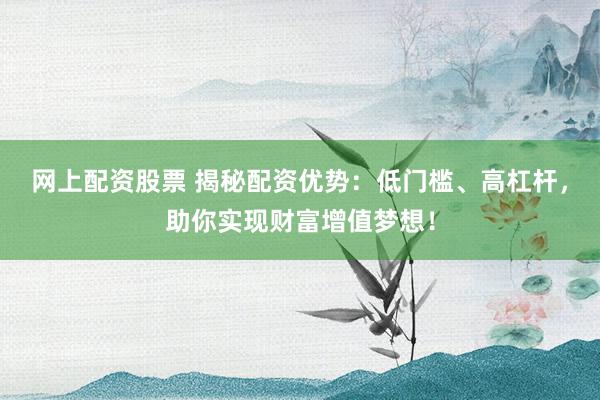 网上配资股票 揭秘配资优势：低门槛、高杠杆，助你实现财富增值梦想！