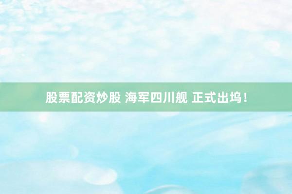 股票配资炒股 海军四川舰 正式出坞！