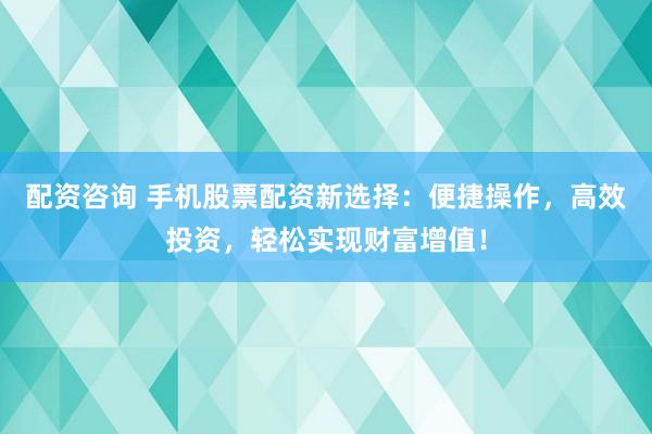 配资咨询 手机股票配资新选择：便捷操作，高效投资，轻松实现财富增值！