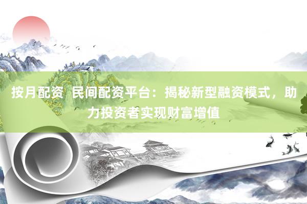 按月配资  民间配资平台：揭秘新型融资模式，助力投资者实现财富增值