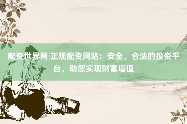 配资世界网 正规配资网站：安全、合法的投资平台，助您实现财富增值