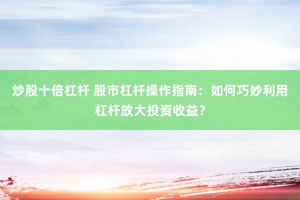 炒股十倍杠杆 股市杠杆操作指南：如何巧妙利用杠杆放大投资收益？
