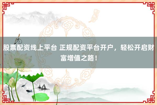 股票配资线上平台 正规配资平台开户，轻松开启财富增值之路！