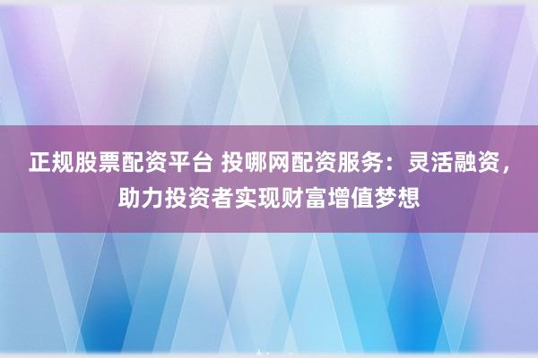 正规股票配资平台 投哪网配资服务：灵活融资，助力投资者实现财富增值梦想