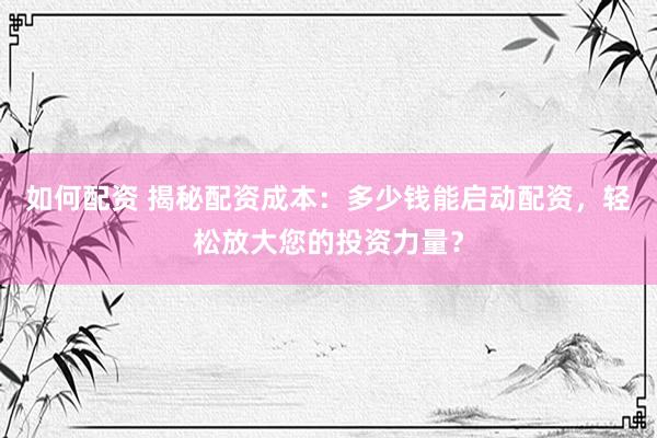 如何配资 揭秘配资成本：多少钱能启动配资，轻松放大您的投资力量？