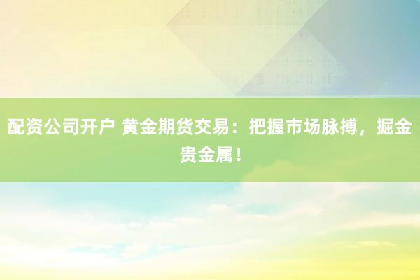 配资公司开户 黄金期货交易:把握市场脉搏,掘金贵金属!