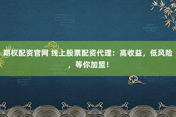 期权配资官网 线上股票配资代理：高收益，低风险，等你加盟！