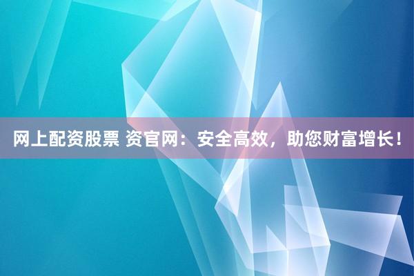 网上配资股票 资官网:安全高效,助您财富增长!