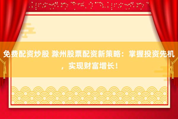 免费配资炒股 滁州股票配资新策略:掌握投资先机,实现财富增长!