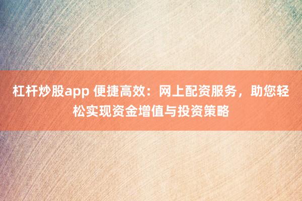 杠杆炒股app 便捷高效：网上配资服务，助您轻松实现资金增值与投资策略