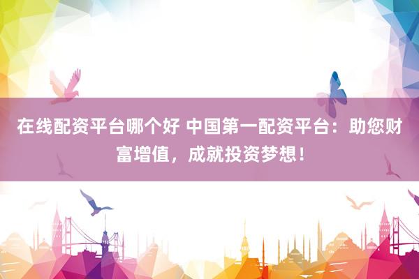 在线配资平台哪个好 中国第一配资平台：助您财富增值，成就投资梦想！