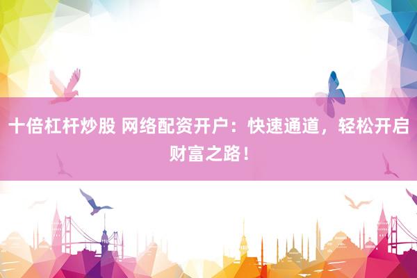 十倍杠杆炒股 网络配资开户：快速通道，轻松开启财富之路！