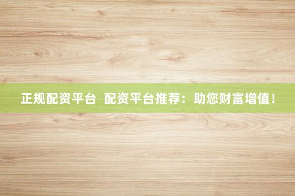 正规配资平台  配资平台推荐：助您财富增值！
