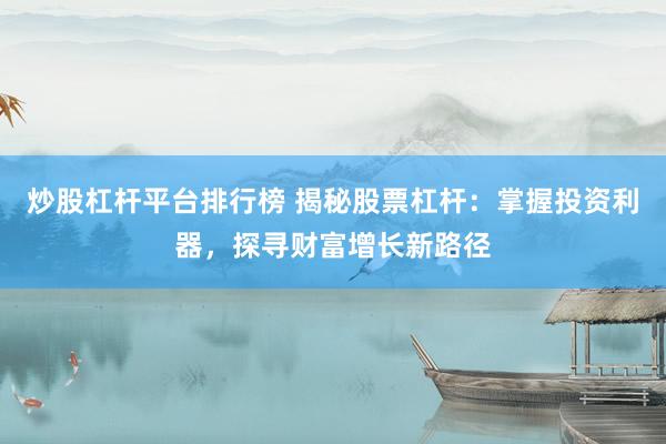 炒股杠杆平台排行榜 揭秘股票杠杆:掌握投资利器,探寻财富增长新路径