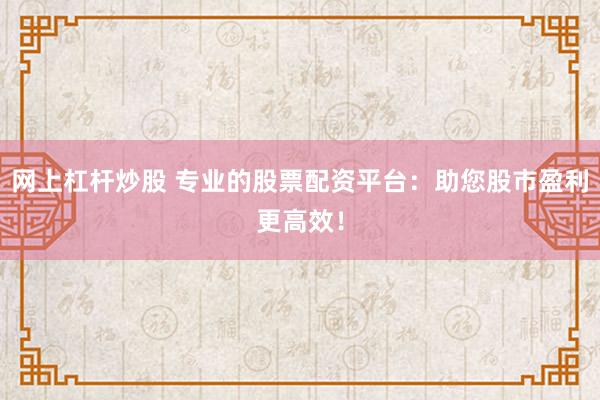 网上杠杆炒股 专业的股票配资平台:助您股市盈利更高效!