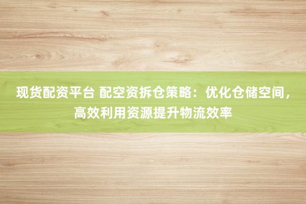 现货配资平台 配空资拆仓策略:优化仓储空间,高效利用资源提升物流效率