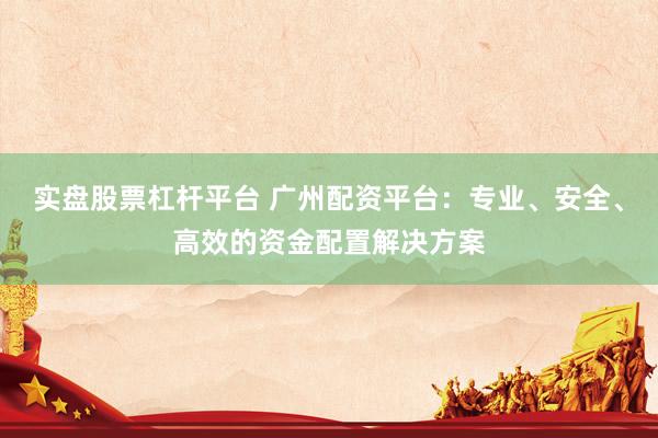 实盘股票杠杆平台 广州配资平台:专业、安全、高效的资金配置解决方案