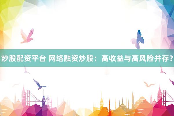 炒股配资平台 网络融资炒股：高收益与高风险并存？
