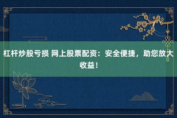 杠杆炒股亏损 网上股票配资:安全便捷,助您放大收益!
