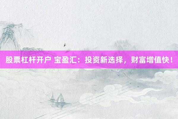 股票杠杆开户 宝盈汇：投资新选择，财富增值快！