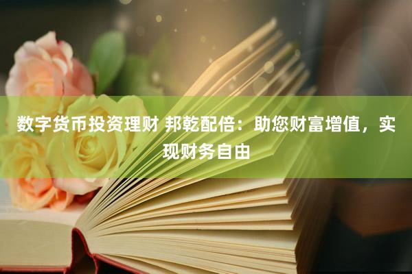 数字货币投资理财 邦乾配倍：助您财富增值，实现财务自由