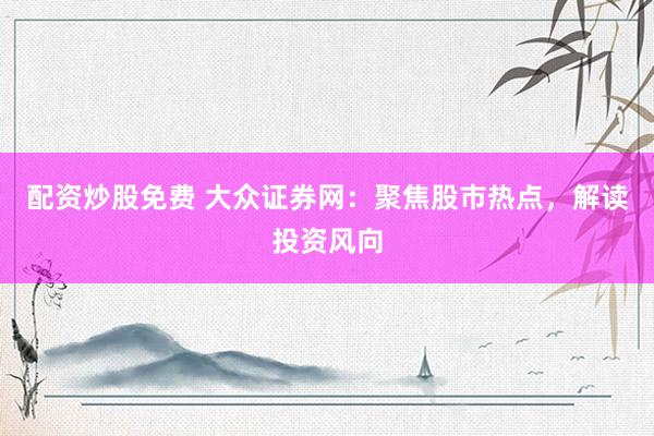 配资炒股免费 大众证券网：聚焦股市热点，解读投资风向