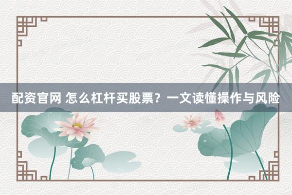 配资官网 怎么杠杆买股票？一文读懂操作与风险
