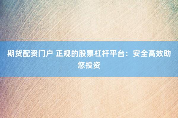 期货配资门户 正规的股票杠杆平台：安全高效助您投资