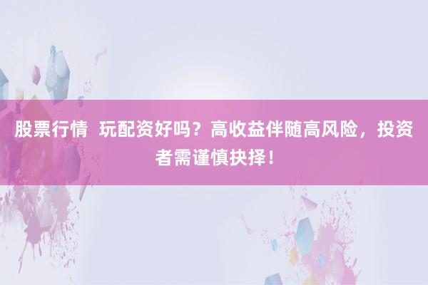 股票行情 玩配资好吗?高收益伴随高风险,投资者需谨慎抉择!