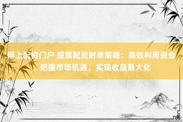 网上配资门户 股票配资射单策略:高效利用资金,把握市场机遇,实现收益最大化