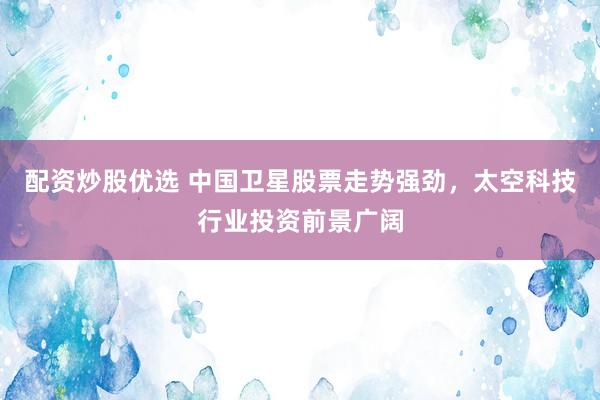 配资炒股优选 中国卫星股票走势强劲,太空科技行业投资前景广阔