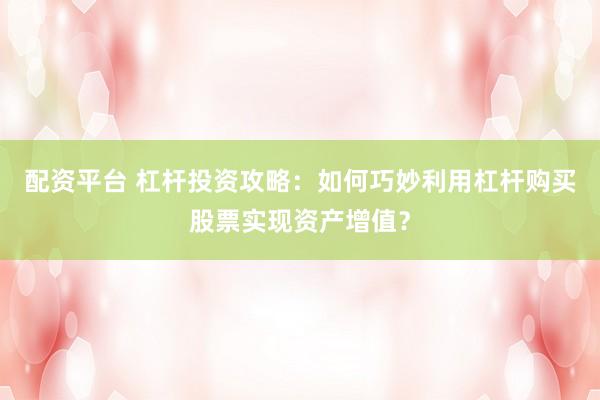配资平台 杠杆投资攻略:如何巧妙利用杠杆购买股票实现资产增值?