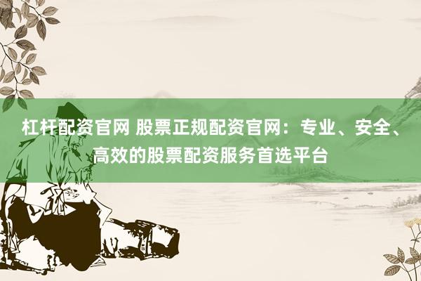 杠杆配资官网 股票正规配资官网：专业、安全、高效的股票配资服务首选平台