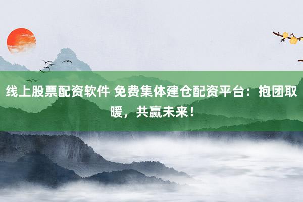线上股票配资软件 免费集体建仓配资平台：抱团取暖，共赢未来！