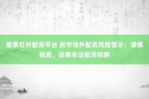股票杠杆配资平台 房市场外配资风险警示：谨慎投资，远离非法配资陷阱