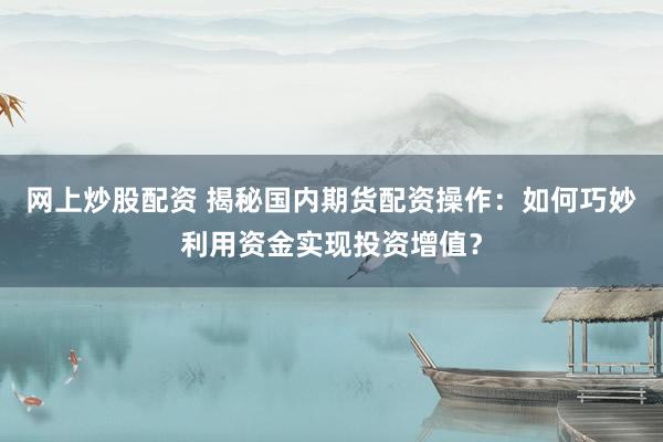 网上炒股配资 揭秘国内期货配资操作：如何巧妙利用资金实现投资增值？