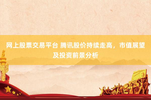 网上股票交易平台 腾讯股价持续走高，市值展望及投资前景分析