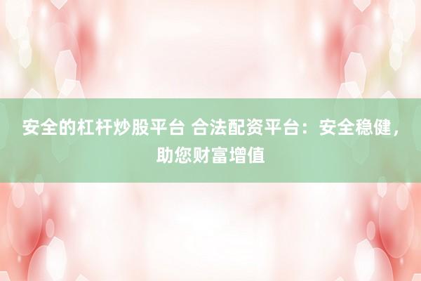 安全的杠杆炒股平台 合法配资平台：安全稳健，助您财富增值
