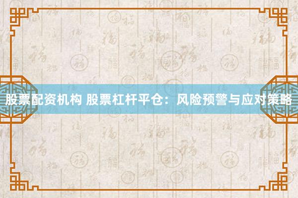 股票配资机构 股票杠杆平仓：风险预警与应对策略