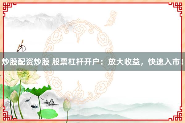 炒股配资炒股 股票杠杆开户：放大收益，快速入市！