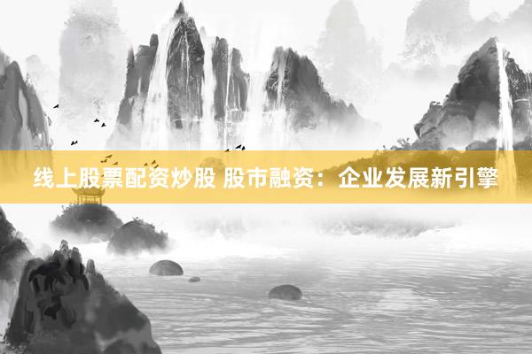线上股票配资炒股 股市融资：企业发展新引擎