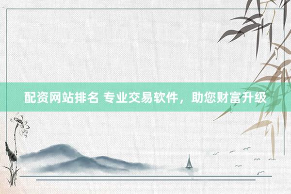 配资网站排名 专业交易软件，助您财富升级