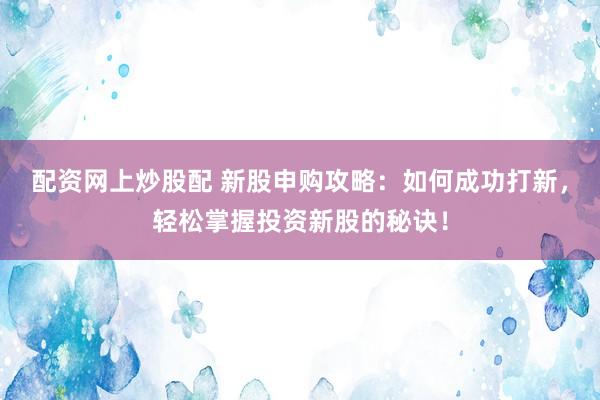 配资网上炒股配 新股申购攻略：如何成功打新，轻松掌握投资新股的秘诀！