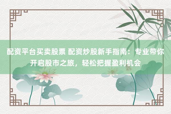 配资平台买卖股票 配资炒股新手指南：专业带你开启股市之旅，轻松把握盈利机会