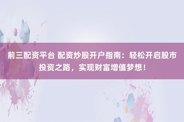 前三配资平台 配资炒股开户指南：轻松开启股市投资之路，实现财富增值梦想！