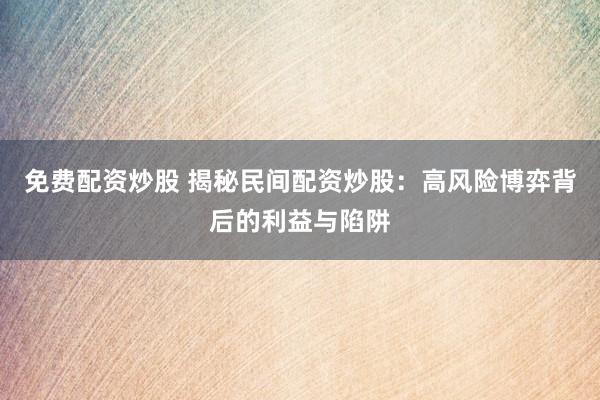 免费配资炒股 揭秘民间配资炒股：高风险博弈背后的利益与陷阱