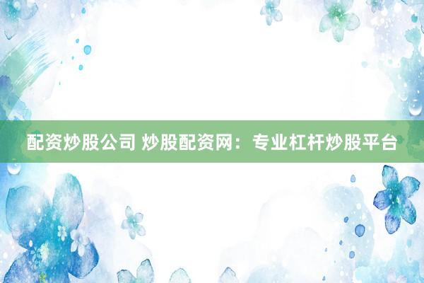 配资炒股公司 炒股配资网：专业杠杆炒股平台