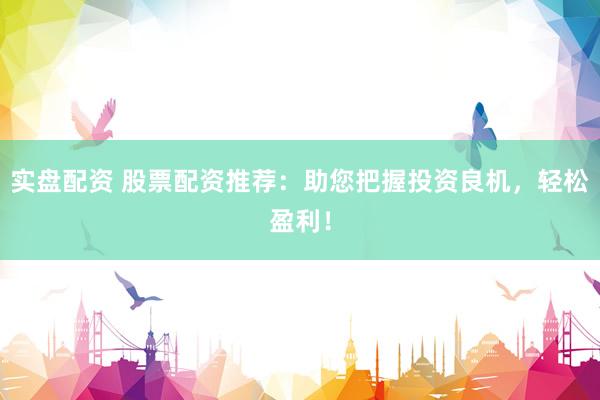 实盘配资 股票配资推荐：助您把握投资良机，轻松盈利！